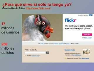 ¿Para qué sirve si sólo lo tengo yo? Compartiendo fotos  http://www.flickr.com/ 17 millones de usuarios 250 millones de fotos 
