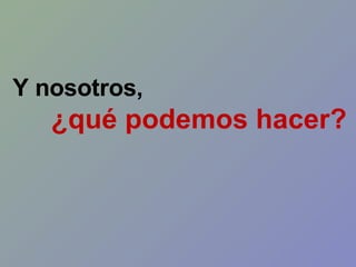 Y nosotros,  ¿qué podemos hacer? 