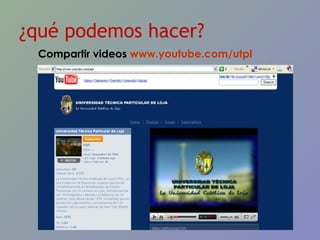 ¿qué podemos hacer? Compartir videos  www.youtube.com/utpl   