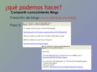 ¿qué podemos hacer? Creación de blogs  www.utpl.edu.ec/blog   Paso 3: Compartir conocimiento Blogs 