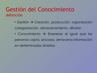 Gestión del Conocimiento  definición Gestión    Creación, producción, organización categorización, almacenamiento, difusión Conocimiento    Empresas al igual que las personas capta, procesa, almacena información en determinados ámbitos 