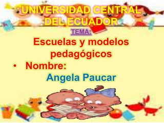 UNIVERSIDAD CENTRAL
DEL ECUADOR
TEMA:
Escuelas y modelos
pedagógicos
• Nombre:
Angela Paucar
 