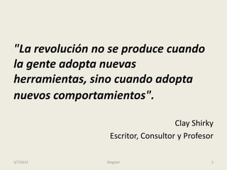 "La revolución no se produce cuando
la gente adopta nuevas
herramientas, sino cuando adopta
nuevos comportamientos".

                                     Clay Shirky
                  Escritor, Consultor y Profesor

3/7/2012         Glogster                      2
 