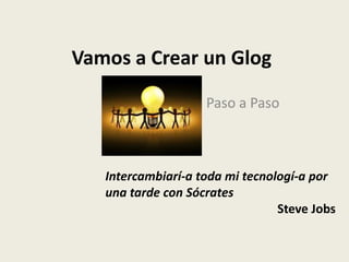 Vamos a Crear un Glog

                    Paso a Paso



   Intercambiarí-a toda mi tecnologí-a por
   una tarde con Sócrates
                                 Steve Jobs
 