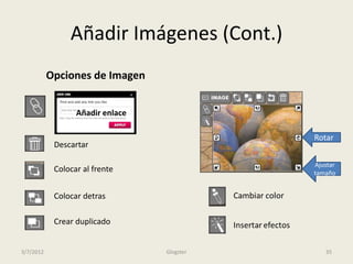 Añadir Imágenes (Cont.)
           Opciones de Imagen


                  Añadir enlace

                                             Rotar
            Descartar

                                             Ajustar
            Colocar al frente                tamaño


            Colocar detras

            Crear duplicado


3/7/2012                          Glogster      35
 