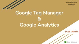 @LuciaMarinGTM
Gorka Goikoetxea
@SeoBilbao
Google Tag Manager
&
Google Analytics
 