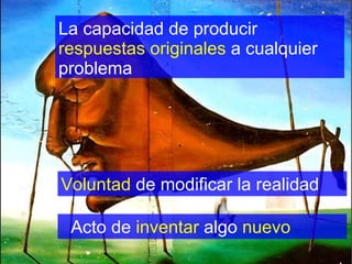 La capacidad de producir
respuestas originales a cualquier
problema
.
Voluntad de modificar la realidad
Acto de inventar algo nuevo