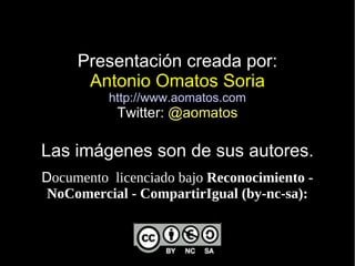 Presentación creada por:
Antonio Omatos Soria
http://www.aomatos.com
Twitter: @aomatos
Las imágenes son de sus autores.
Documento licenciado bajo Reconocimiento -
NoComercial - CompartirIgual (by-nc-sa):