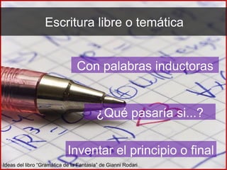 Escritura libre o temática
Con palabras inductoras
¿Qué pasaría si...?
Inventar el principio o final
Ideas del libro “Gramática de la Fantasía” de Gianni Rodari