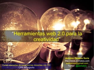 “Herramientas web 2.0 para la
                 creatividad”


                                                   Antonio Omatos Soria
                                                   http://www.aomatos.com
                                                    aomatoss@gmail.com
Curso: Jornadas de experiencias docentes con TIC      Twitter: @aomatos
                CPR de Logroño
 