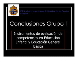 Conclusiones Grupo 1
Instrumentos de evaluación de
competencias en Educación
Infantil y Educación General
Básica
VII Seminario Internacional de Didáctica de las Ciencias
Naturales
 