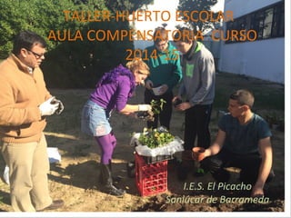 TALLER-HUERTO ESCOLAR
AULA COMPENSATORIA CURSO
2014-15
I.E.S. El Picacho
Sanlúcar de Barrameda
 