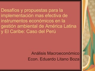 Desafíos y propuestas para la implementación mas efectiva de instrumentos económicos en la gestión ambiental de América Latina y El Caribe: Caso del Perú  Análisis Macroeconómico Econ. Eduardo Litano Boza 