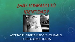 ¿HAS LOGRADO TÚ
IDENTIDAD?
ACEPTAR EL PROPIO FÍSICO Y UTILIZAR EL
CUERPO CON EFICACIA
 