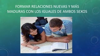 FORMAR RELACIONES NUEVAS Y MÁS
MADURAS CON LOS IGUALES DE AMBOS SEXOS
 