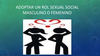 ADOPTAR UN ROL SEXUAL SOCIAL
MASCULINO O FEMENINO
 