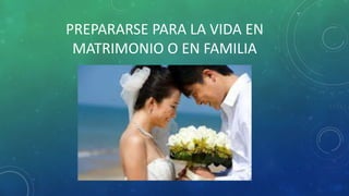 PREPARARSE PARA LA VIDA EN
MATRIMONIO O EN FAMILIA
 