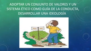 ADOPTAR UN CONJUNTO DE VALORES Y UN
SISTEMA ÉTICO COMO GUÍA DE LA CONDUCTA,
DESARROLLAR UNA IDEOLOGÍA
 