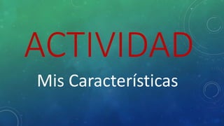 ACTIVIDAD
Mis Características
 