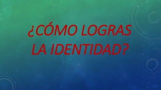 ¿CÓMO LOGRAS
LA IDENTIDAD?
 