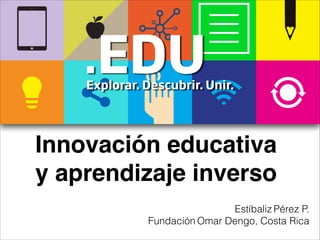 Innovación educativa
y aprendizaje inverso
Estíbaliz Pérez P.
Fundación Omar Dengo, Costa Rica
 