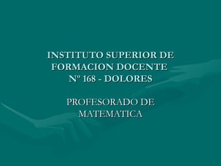 INSTITUTO SUPERIOR DE FORMACION DOCENTE  Nº 168 - DOLORES PROFESORADO DE MATEMATICA 