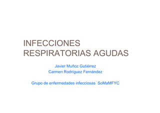 INFECCIONES
RESPIRATORIAS AGUDAS
Javier Muñoz Gutiérrez
Carmen Rodríguez Fernández
Grupo de enfermedades infecciosas SoMaMFYC
 