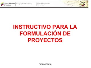 INSTRUCTIVO PARA LA
FORMULACIÓN DE
PROYECTOS
OCTUBRE 2010
Fondo de Compensación
Interterritorial
Consejo Federal de Gobierno
 