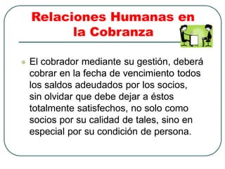 Relaciones Humanas en
la Cobranza
 El cobrador mediante su gestión, deberá
cobrar en la fecha de vencimiento todos
los sa...