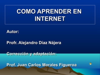 COMO APRENDER EN
         INTERNET
Autor:

Profr. Alejandro Díaz Nájera

Corrección y adaptación:

Prof. Juan Carlos Morales Figueroa
 