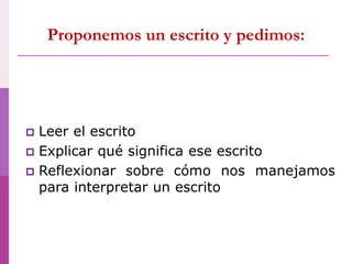 Proponemos un escrito y pedimos:
 Leer el escrito
 Explicar qué significa ese escrito
 Reflexionar sobre cómo nos manejamos
para interpretar un escrito
 