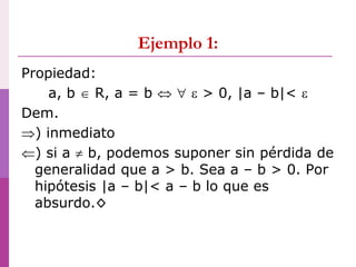 Ejemplo 1:
Propiedad:
a, b  R, a = b    > 0, |a – b|< 
Dem.
) inmediato
) si a  b, podemos suponer sin pérdida de
generalidad que a > b. Sea a – b > 0. Por
hipótesis |a – b|< a – b lo que es
absurdo.◊
 