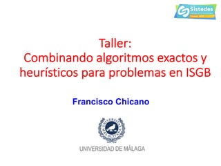 Taller:
Combinando algoritmos exactos y
heurísticos para problemas en ISGB
Francisco Chicano
 