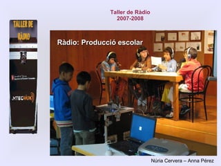 Ràdio: Producció escolar Taller de Ràdio 2007-2008 Núria Cervera – Anna Pérez 