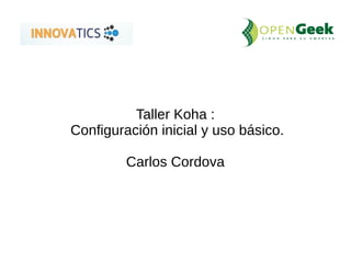 Taller Koha : 
Configuración inicial y uso básico. 
Carlos Cordova 
 