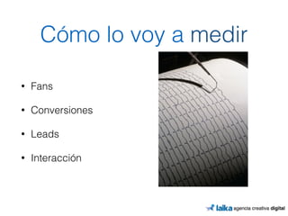 Cómo lo voy a medir 
• Fans 
• Conversiones 
• Leads 
• Interacción 
 