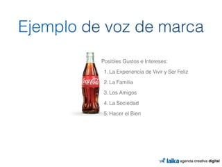 Ejemplo de voz de marca 
Posibles Gustos e Intereses: 
1. La Experiencia de Vivir y Ser Feliz 
2. La Familia 
3. Los Amigos 
4. La Sociedad 
5. Hacer el Bien 
 