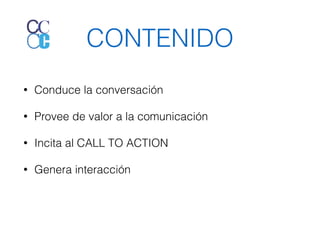 CONTENIDO 
• Conduce la conversación 
• Provee de valor a la comunicación 
• Incita al CALL TO ACTION 
• Genera interacción 
 