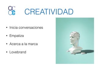 CREATIVIDAD 
• Inicia conversaciones 
• Empatiza 
• Acerca a la marca 
• Lovebrand 
 