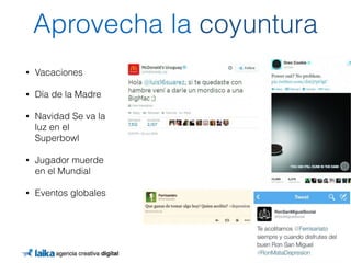 Aprovecha la coyuntura 
• Vacaciones 
• Día de la Madre 
• Navidad Se va la 
luz en el 
Superbowl 
• Jugador muerde 
en el Mundial 
• Eventos globales 
 
