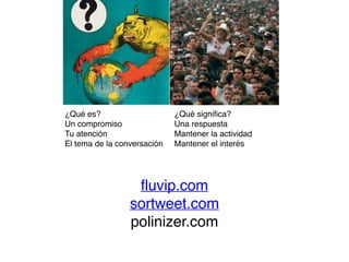 ¿Qué es? 
Un compromiso 
Tu atención 
El tema de la conversación 
¿Qué significa? 
Una respuesta 
Mantener la actividad 
Mantener el interés 
fluvip.com! 
sortweet.com! 
polinizer.com 
 