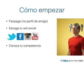 Cómo empezar 
• Fanpage (no perfil de amigo) 
• Escoge tu red social 
! 
! 
• Conoce tu competencia 
 