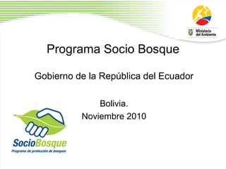 Programa Socio Bosque
Gobierno de la República del Ecuador
Bolivia.
Noviembre 2010
 