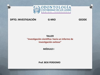 TALLER
“Investigación científica: hacia un informe de
investigación exitoso”
DPTO. INVESTIGACIÓN G-MIO GEODE
MÓDULO I
Prof. BEXI PERDOMO
 