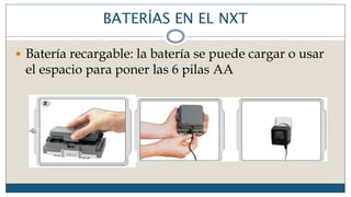 BATERÍAS EN EL NXT
 Batería recargable: la batería se puede cargar o usar
el espacio para poner las 6 pilas AA
 