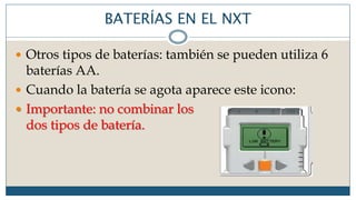BATERÍAS EN EL NXT
 Otros tipos de baterías: también se pueden utiliza 6
baterías AA.
 Cuando la batería se agota aparece este icono:
 Importante: no combinar los
dos tipos de batería.
 