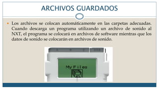 ARCHIVOS GUARDADOS
 Los archivos se colocan automáticamente en las carpetas adecuadas.
Cuando descarga un programa utilizando un archivo de sonido al
NXT, el programa se colocará en archivos de software mientras que los
datos de sonido se colocarán en archivos de sonido.
 