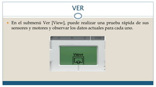 VER
 En el submenú Ver [View], puede realizar una prueba rápida de sus
sensores y motores y observar los datos actuales para cada uno.
 
