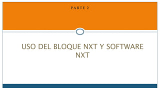 P A R T E 2
USO DEL BLOQUE NXT Y SOFTWARE
NXT
 