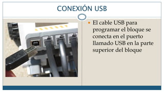 CONEXIÓN USB
 El cable USB para
programar el bloque se
conecta en el puerto
llamado USB en la parte
superior del bloque
 